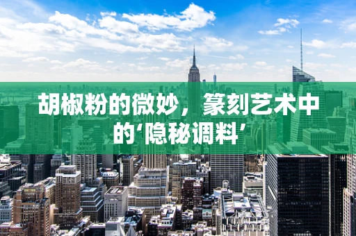 胡椒粉的微妙，篆刻艺术中的‘隐秘调料’