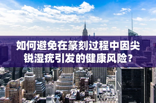 如何避免在篆刻过程中因尖锐湿疣引发的健康风险？