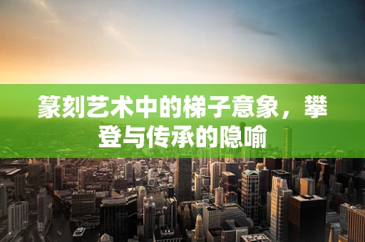 篆刻艺术中的梯子意象，攀登与传承的隐喻