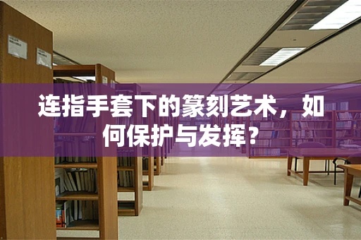 连指手套下的篆刻艺术，如何保护与发挥？