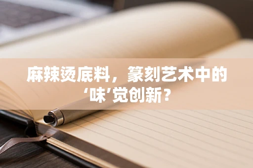 麻辣烫底料，篆刻艺术中的‘味’觉创新？