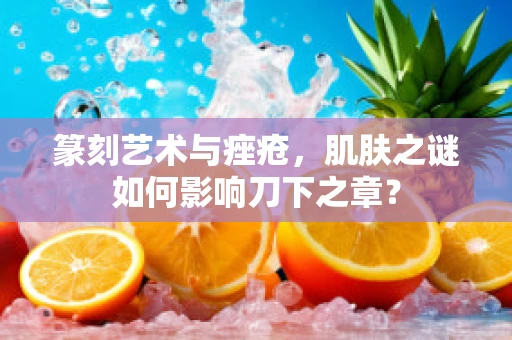篆刻艺术与痤疮，肌肤之谜如何影响刀下之章？