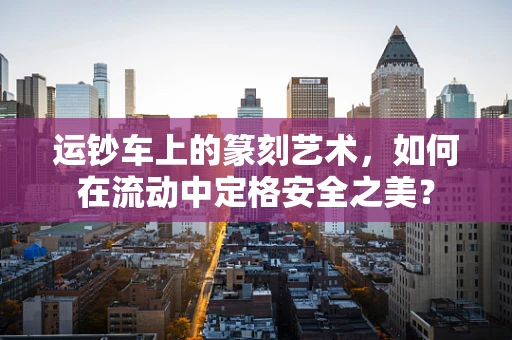 运钞车上的篆刻艺术，如何在流动中定格安全之美？