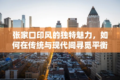 张家口印风的独特魅力，如何在传统与现代间寻觅平衡？