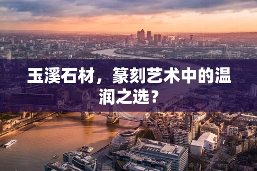 玉溪石材，篆刻艺术中的温润之选？