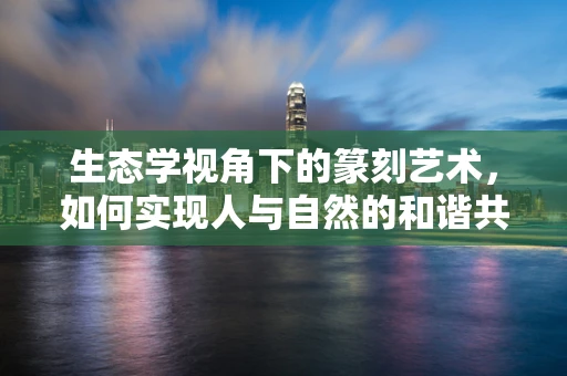 生态学视角下的篆刻艺术，如何实现人与自然的和谐共生？