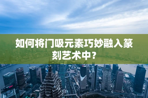 如何将门吸元素巧妙融入篆刻艺术中？
