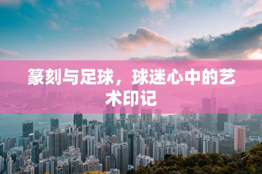 篆刻与足球，球迷心中的艺术印记