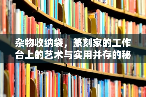 杂物收纳袋，篆刻家的工作台上的艺术与实用并存的秘密