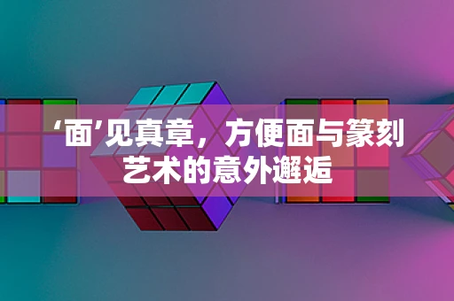 ‘面’见真章，方便面与篆刻艺术的意外邂逅