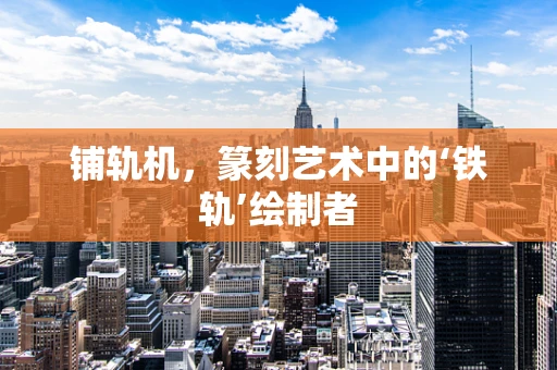 铺轨机，篆刻艺术中的‘铁轨’绘制者