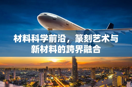 材料科学前沿，篆刻艺术与新材料的跨界融合