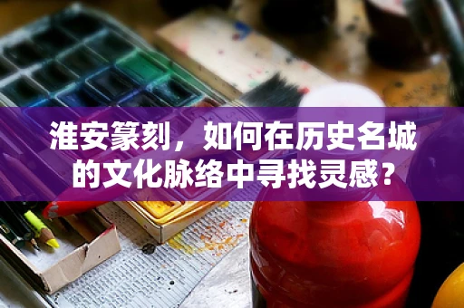 淮安篆刻，如何在历史名城的文化脉络中寻找灵感？