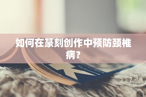 如何在篆刻创作中预防颈椎病？