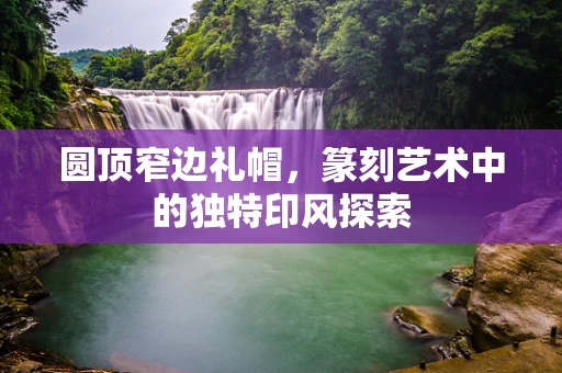 圆顶窄边礼帽，篆刻艺术中的独特印风探索