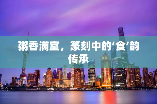 粥香满室，篆刻中的‘食’韵传承