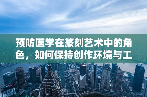 预防医学在篆刻艺术中的角色，如何保持创作环境与工具的卫生？