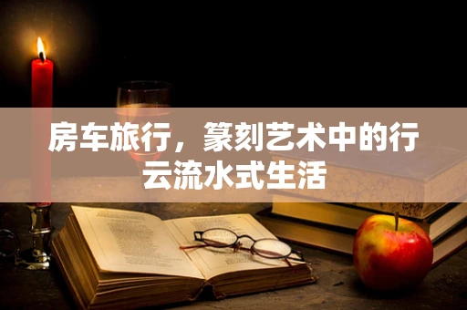 房车旅行，篆刻艺术中的行云流水式生活