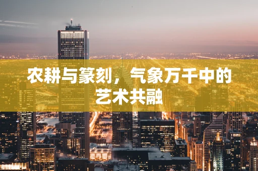农耕与篆刻，气象万千中的艺术共融