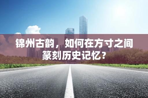 锦州古韵，如何在方寸之间篆刻历史记忆？