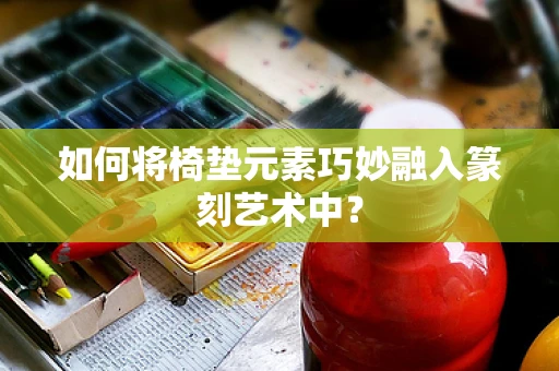 如何将椅垫元素巧妙融入篆刻艺术中？
