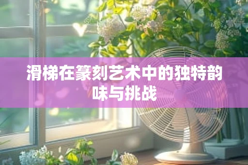 滑梯在篆刻艺术中的独特韵味与挑战
