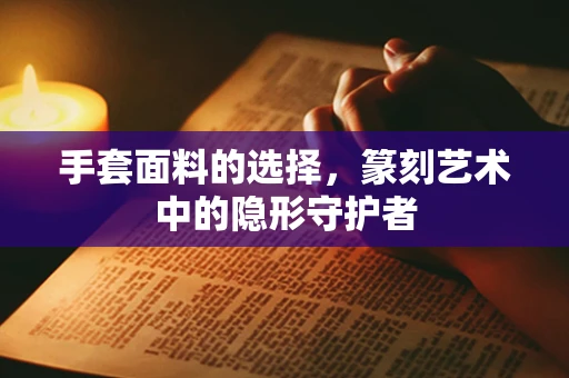 手套面料的选择，篆刻艺术中的隐形守护者