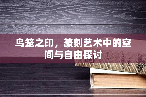 鸟笼之印，篆刻艺术中的空间与自由探讨