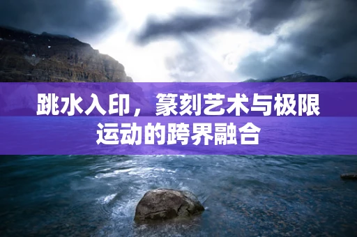 跳水入印，篆刻艺术与极限运动的跨界融合