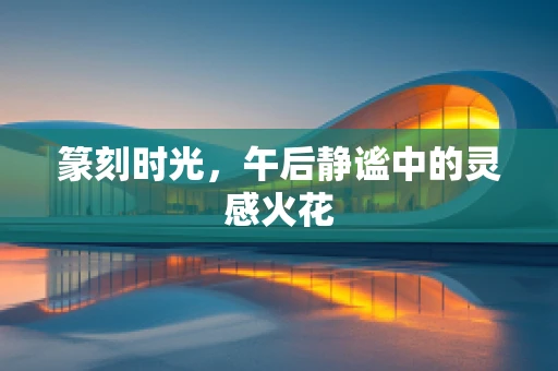 篆刻时光，午后静谧中的灵感火花