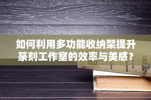 如何利用多功能收纳架提升篆刻工作室的效率与美感？