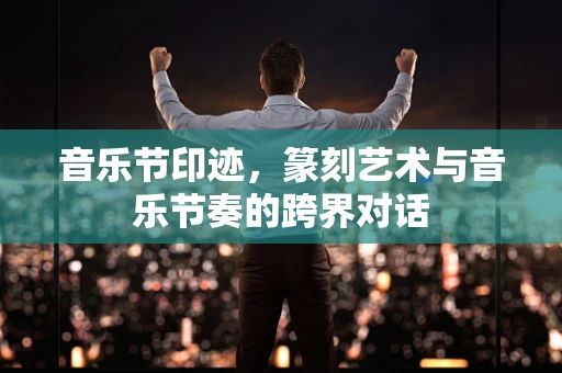 音乐节印迹，篆刻艺术与音乐节奏的跨界对话