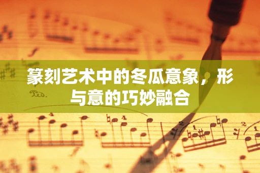 篆刻艺术中的冬瓜意象，形与意的巧妙融合