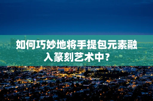 如何巧妙地将手提包元素融入篆刻艺术中？