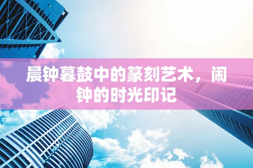 晨钟暮鼓中的篆刻艺术，闹钟的时光印记