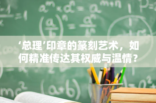 ‘总理’印章的篆刻艺术，如何精准传达其权威与温情？