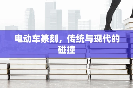 电动车篆刻，传统与现代的碰撞