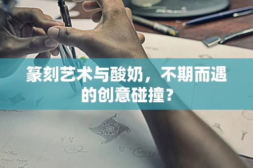 篆刻艺术与酸奶，不期而遇的创意碰撞？