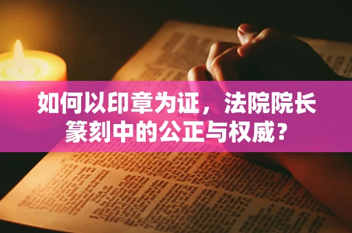 如何以印章为证，法院院长篆刻中的公正与权威？