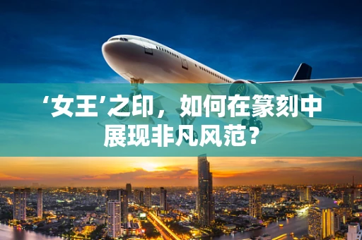 ‘女王’之印，如何在篆刻中展现非凡风范？