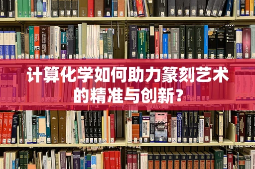 计算化学如何助力篆刻艺术的精准与创新？