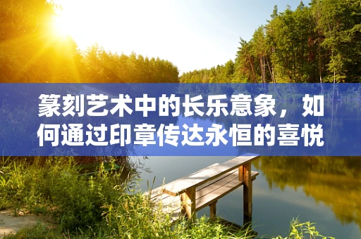 篆刻艺术中的长乐意象，如何通过印章传达永恒的喜悦？