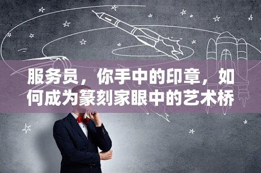 服务员，你手中的印章，如何成为篆刻家眼中的艺术桥梁？