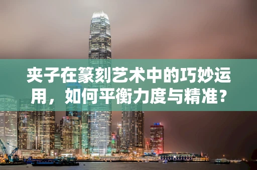 夹子在篆刻艺术中的巧妙运用，如何平衡力度与精准？
