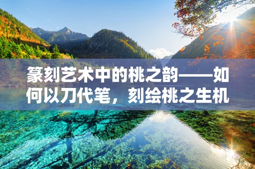篆刻艺术中的桃之韵——如何以刀代笔，刻绘桃之生机？