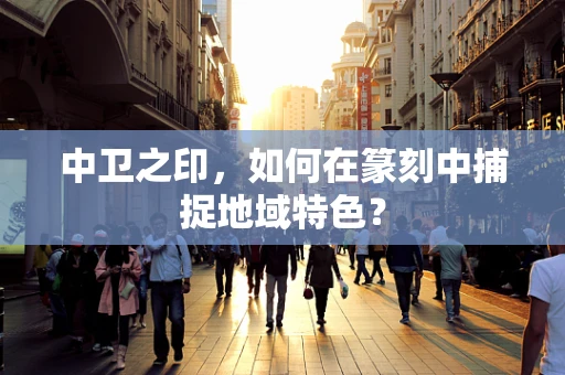中卫之印，如何在篆刻中捕捉地域特色？