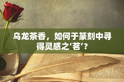 乌龙茶香，如何于篆刻中寻得灵感之‘茗’？