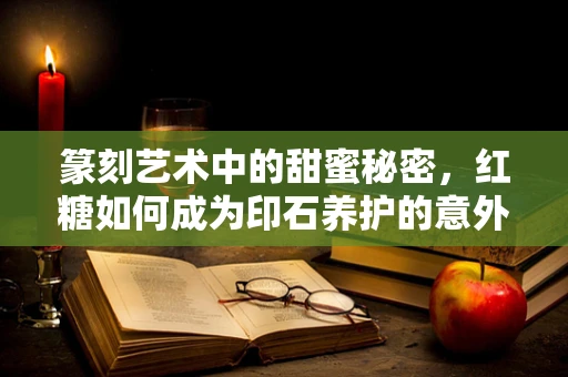 篆刻艺术中的甜蜜秘密，红糖如何成为印石养护的意外之选？