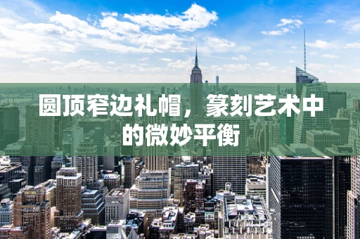 圆顶窄边礼帽，篆刻艺术中的微妙平衡