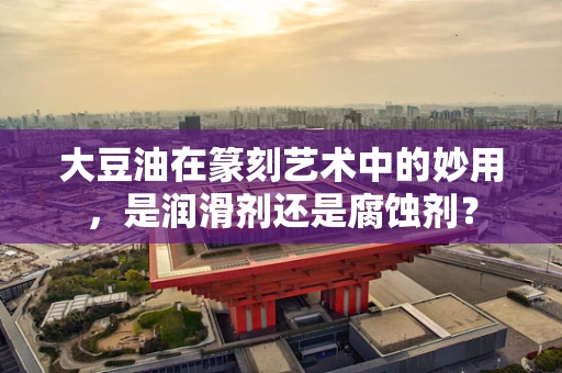 大豆油在篆刻艺术中的妙用，是润滑剂还是腐蚀剂？
